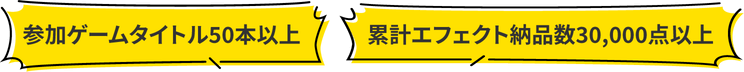 参加ゲームタイトル50本以上！累計エフェクト納品数30,000点以上！