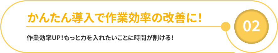 かんたん導入で作業効率の改善に！作業効率UP！もっと力を入れたいことに時間が割ける！
